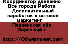 Координатор удаленно - Все города Работа » Дополнительный заработок и сетевой маркетинг   . Пензенская обл.,Заречный г.